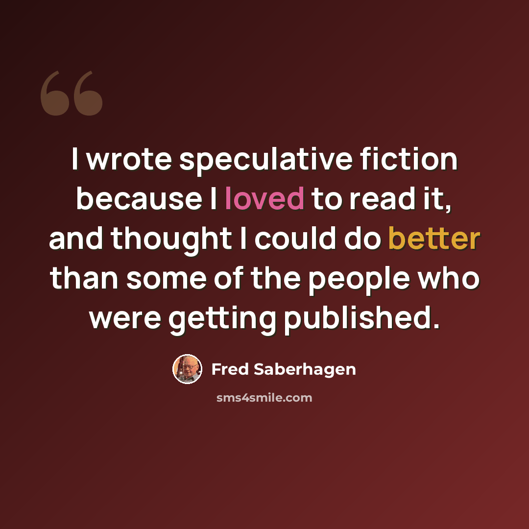 “I wrote speculative fiction because I loved to read it, and thought I could do better than some of the people who were getting published.” quote by Fred Saberhagen