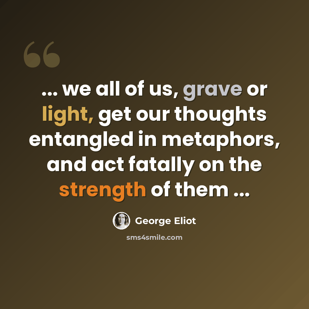 “... we all of us, grave or light, get our thoughts entangled in metaphors, and act fatally on the strength of them ...” quote by George Eliot
