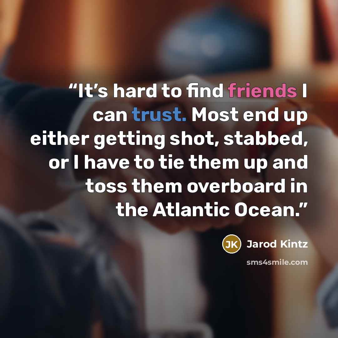 “It’s hard to find friends I can trust. Most end up either getting shot, stabbed, or I have to tie them up and toss them overboard in the Atlantic Ocean.” quote by Jarod Kintz