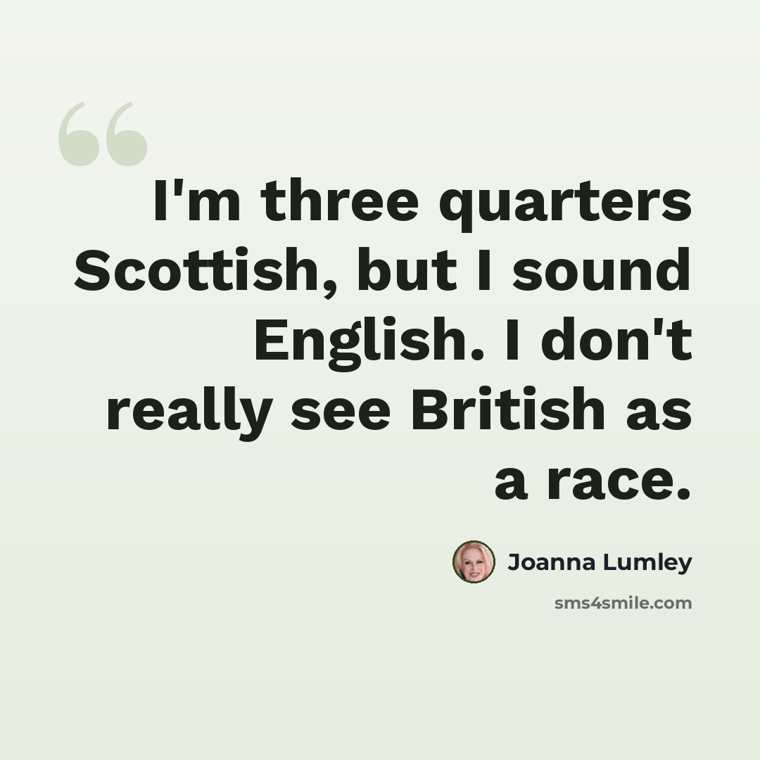 “I'm three quarters Scottish, but I sound English. I don't really see British as a race.” quote by Joanna Lumley