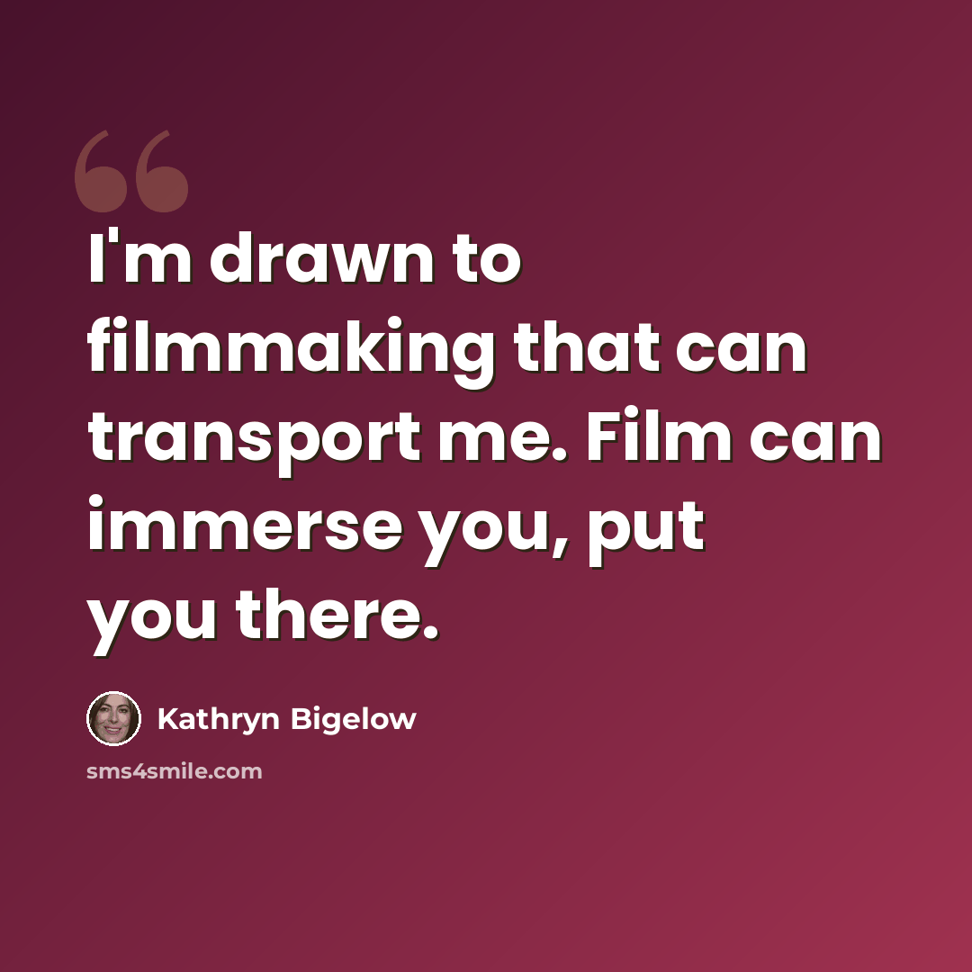 “I'm drawn to filmmaking that can transport me. Film can immerse you, put you there.” quote by Kathryn Bigelow