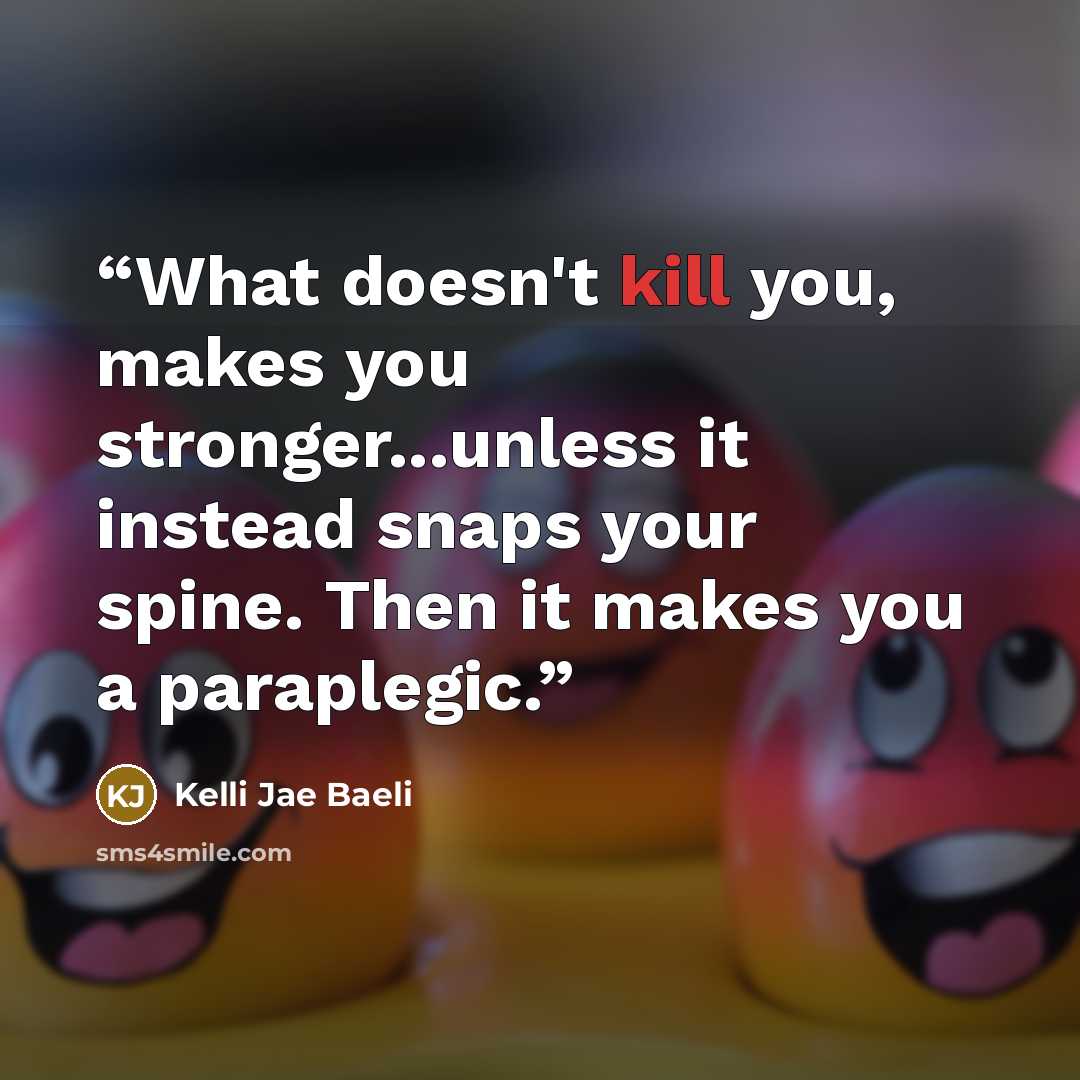 “What doesn't kill you, makes you stronger...unless it instead snaps your spine. Then it makes you a paraplegic.” quote by Kelli Jae Baeli