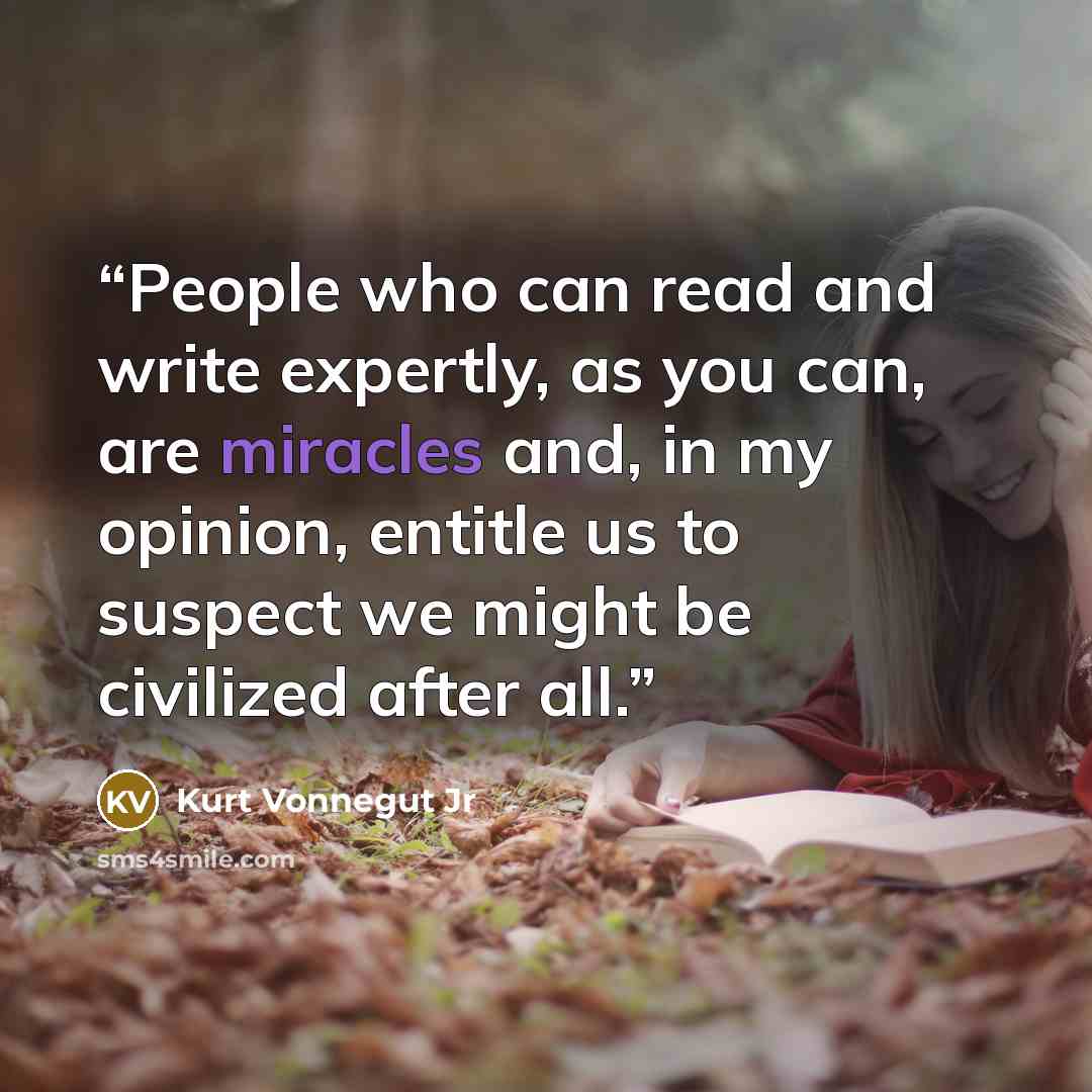 “People who can read and write expertly, as you can, are miracles and, in my opinion, entitle us to suspect we might be civilized after all.” quote by Kurt Vonnegut Jr