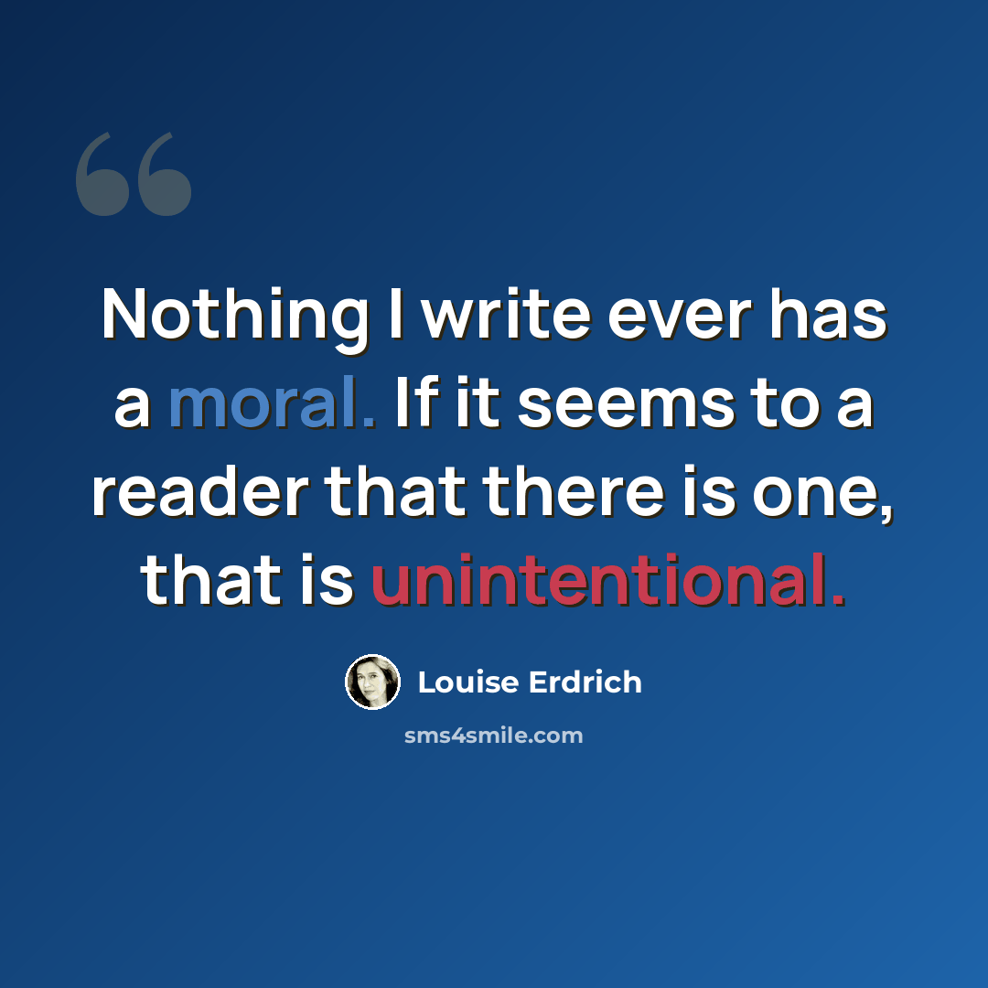 “Nothing I write ever has a moral. If it seems to a reader that there is one, that is unintentional.” quote by Louise Erdrich