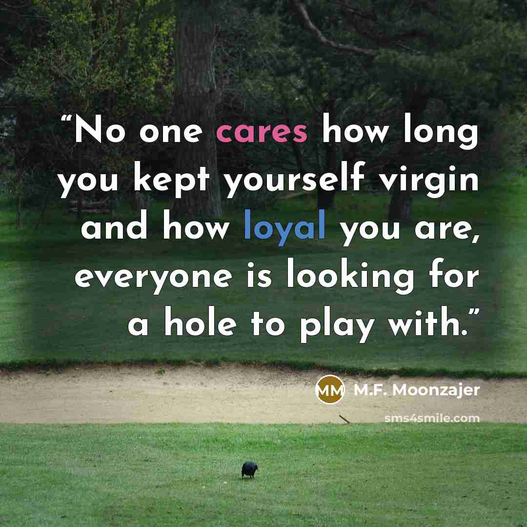 “No one cares how long you kept yourself virgin and how loyal you are, everyone is looking for a hole to play with.” quote by M.F. Moonzajer