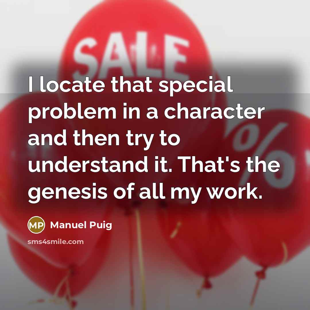 “I locate that special problem in a character and then try to understand it. That's the genesis of all my work.” quote by Manuel Puig