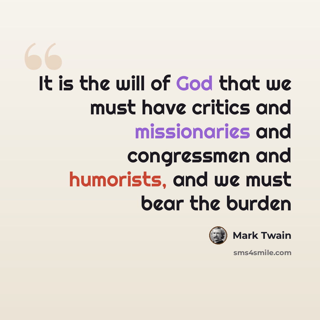 “It is the will of God that we must have critics and missionaries and congressmen and humorists, and we must bear the burden” quote by Mark Twain