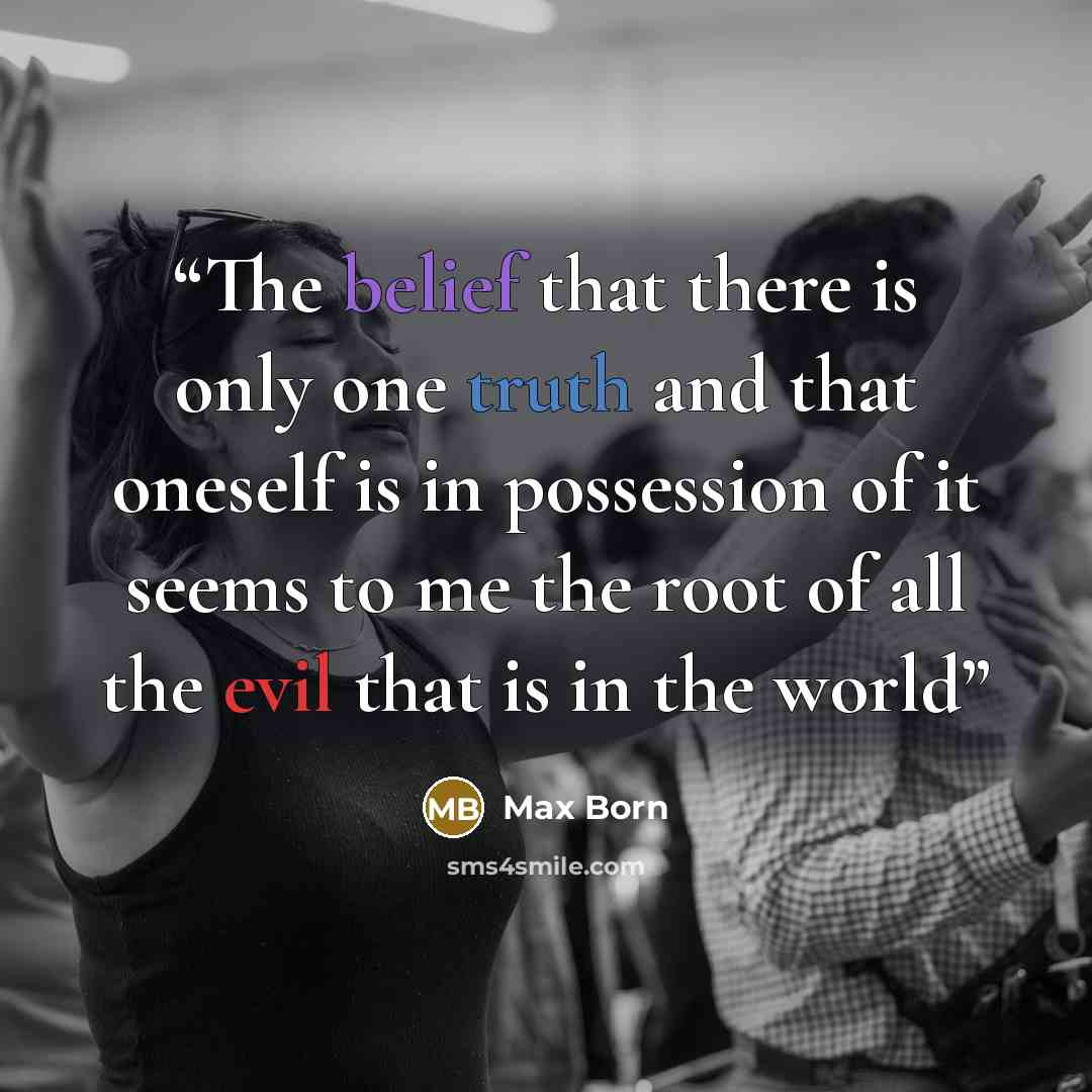 “The belief that there is only one truth and that oneself is in possession of it seems to me the root of all the evil that is in the world” quote by Max Born