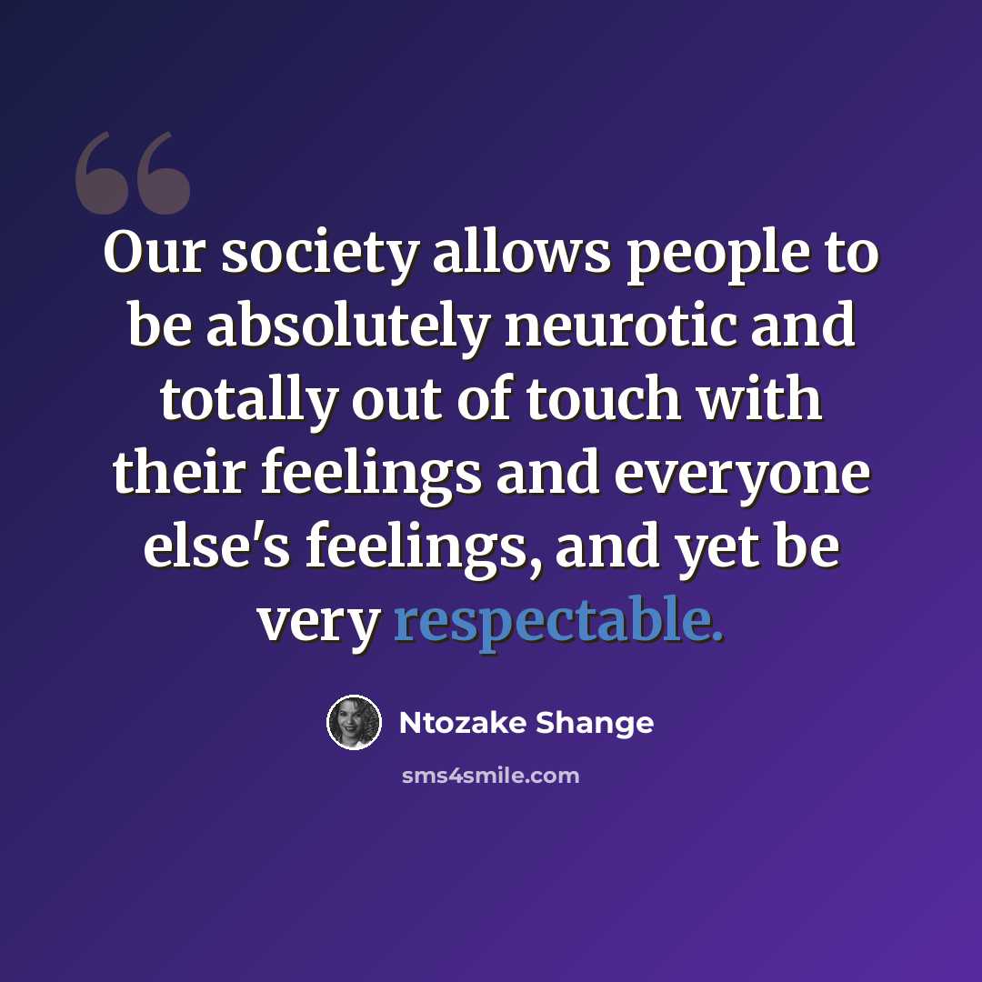“Our society allows people to be absolutely neurotic and totally out of touch with their feelings and everyone else's feelings, and yet be very respectable.” quote by Ntozake Shange