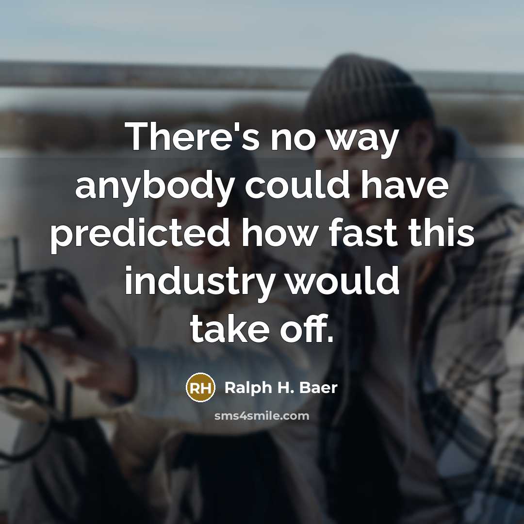 “There's no way anybody could have predicted how fast this industry would take off.” quote by Ralph H. Baer