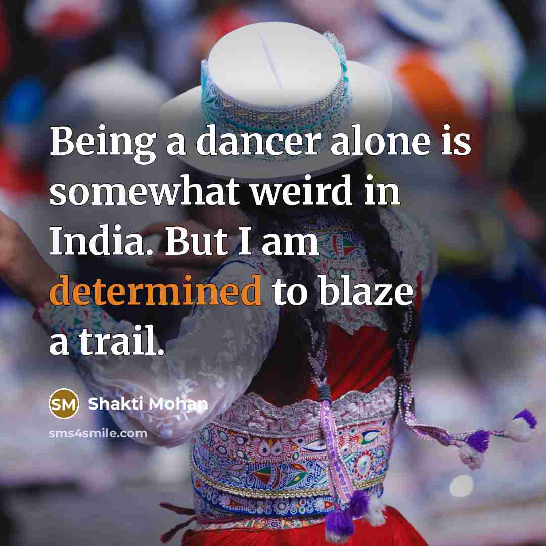 “Being a dancer alone is somewhat weird in India. But I am determined to blaze a trail.” quote by Shakti Mohan