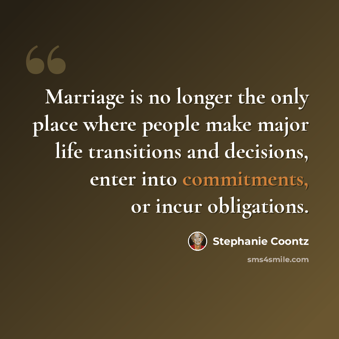 “Marriage is no longer the only place where people make major life transitions and decisions, enter into commitments, or incur obligations.” quote by Stephanie Coontz