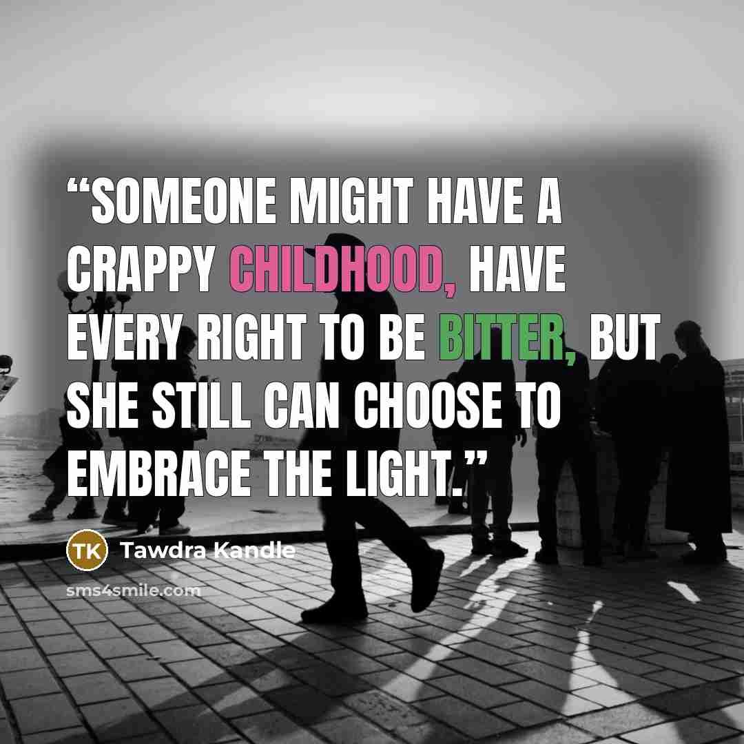 “Someone might have a crappy childhood, have every right to be bitter, but she still can choose to embrace the light.” quote by Tawdra Kandle