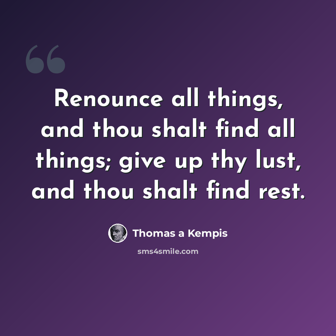 “Renounce all things, and thou shalt find all things; give up thy lust, and thou shalt find rest.” quote by Thomas a Kempis