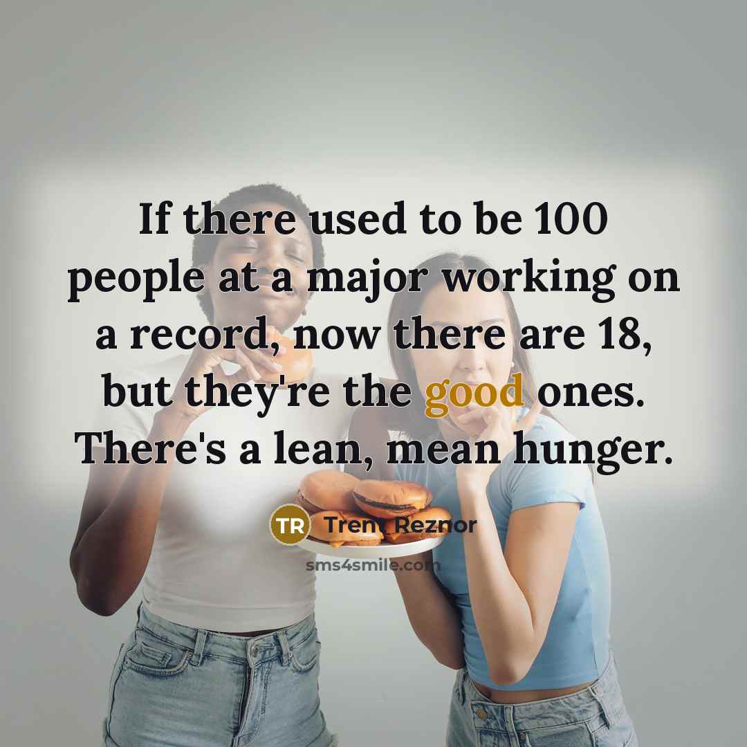 “If there used to be 100 people at a major working on a record, now there are 18, but they're the good ones. There's a lean, mean hunger.” quote by Trent Reznor