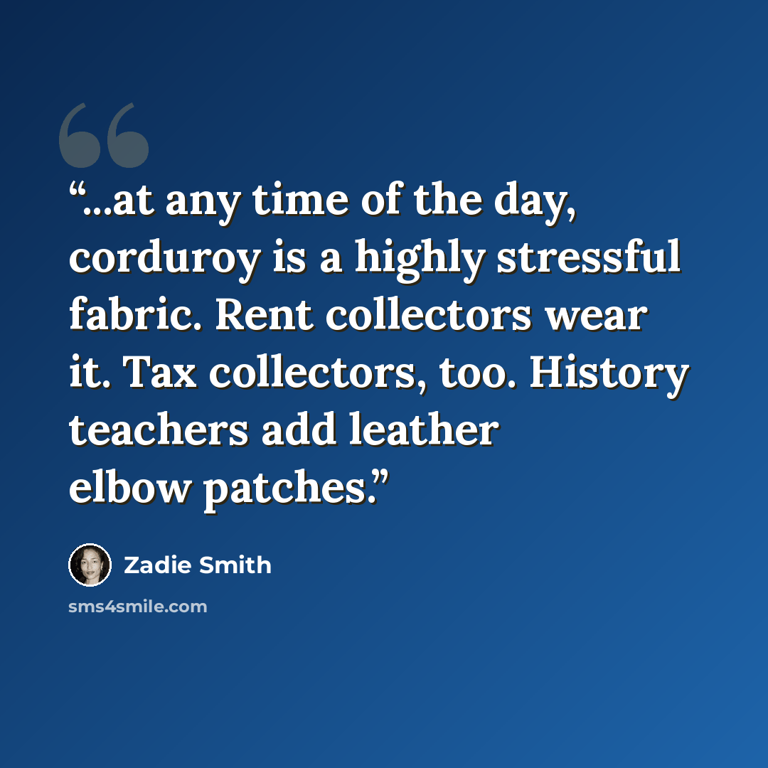 “...at any time of the day, corduroy is a highly stressful fabric. Rent collectors wear it. Tax collectors, too. History teachers add leather elbow patches.” quote by Zadie Smith