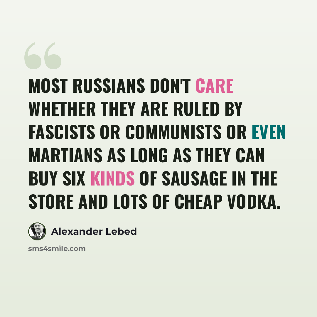 “Most Russians don't care whether they are ruled by fascists or communists or even Martians as long as they can buy six kinds of sausage in the store and lots of cheap vodka.” quote by Alexander Lebed
