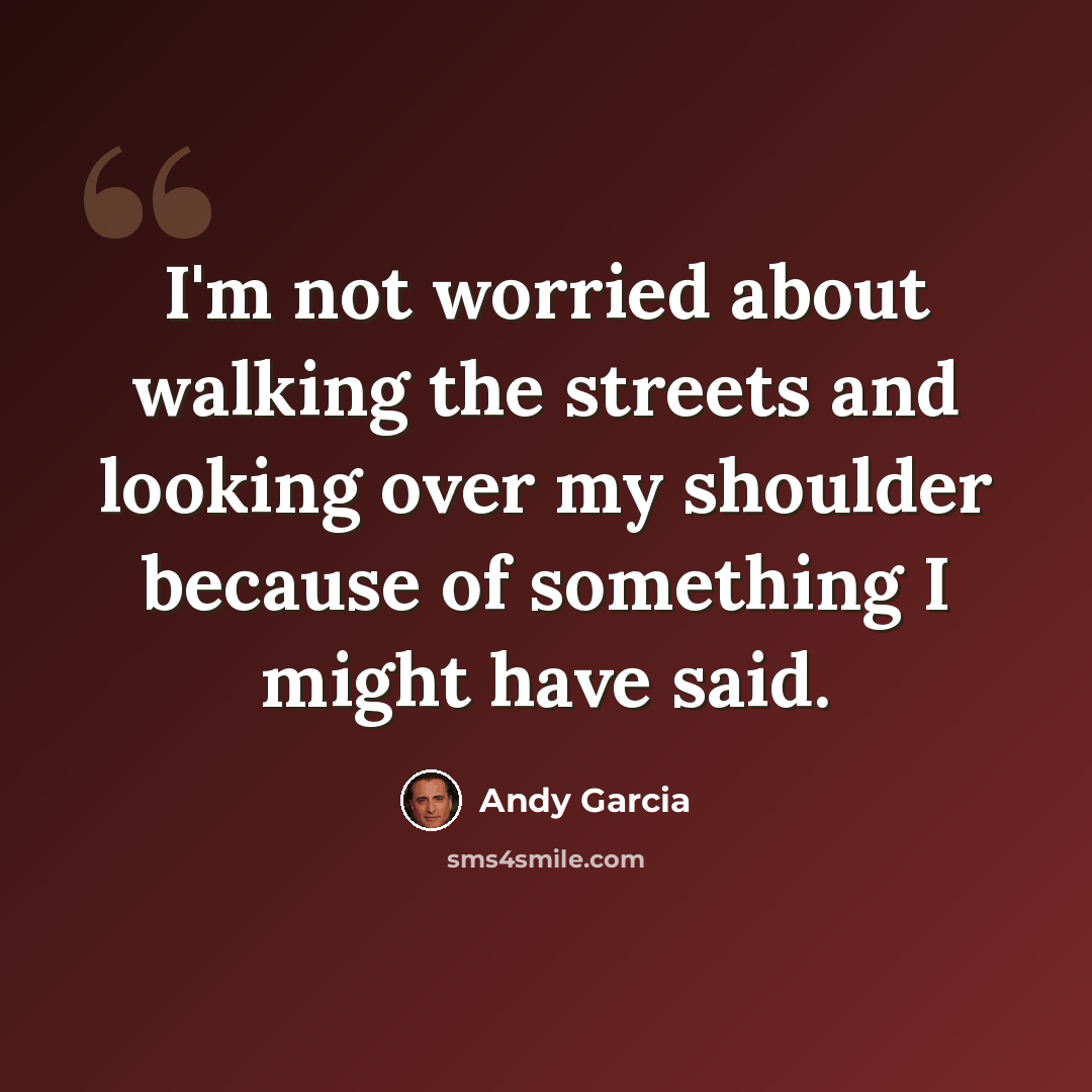 “I'm not worried about walking the streets and looking over my shoulder because of something I might have said.” quote by Andy Garcia