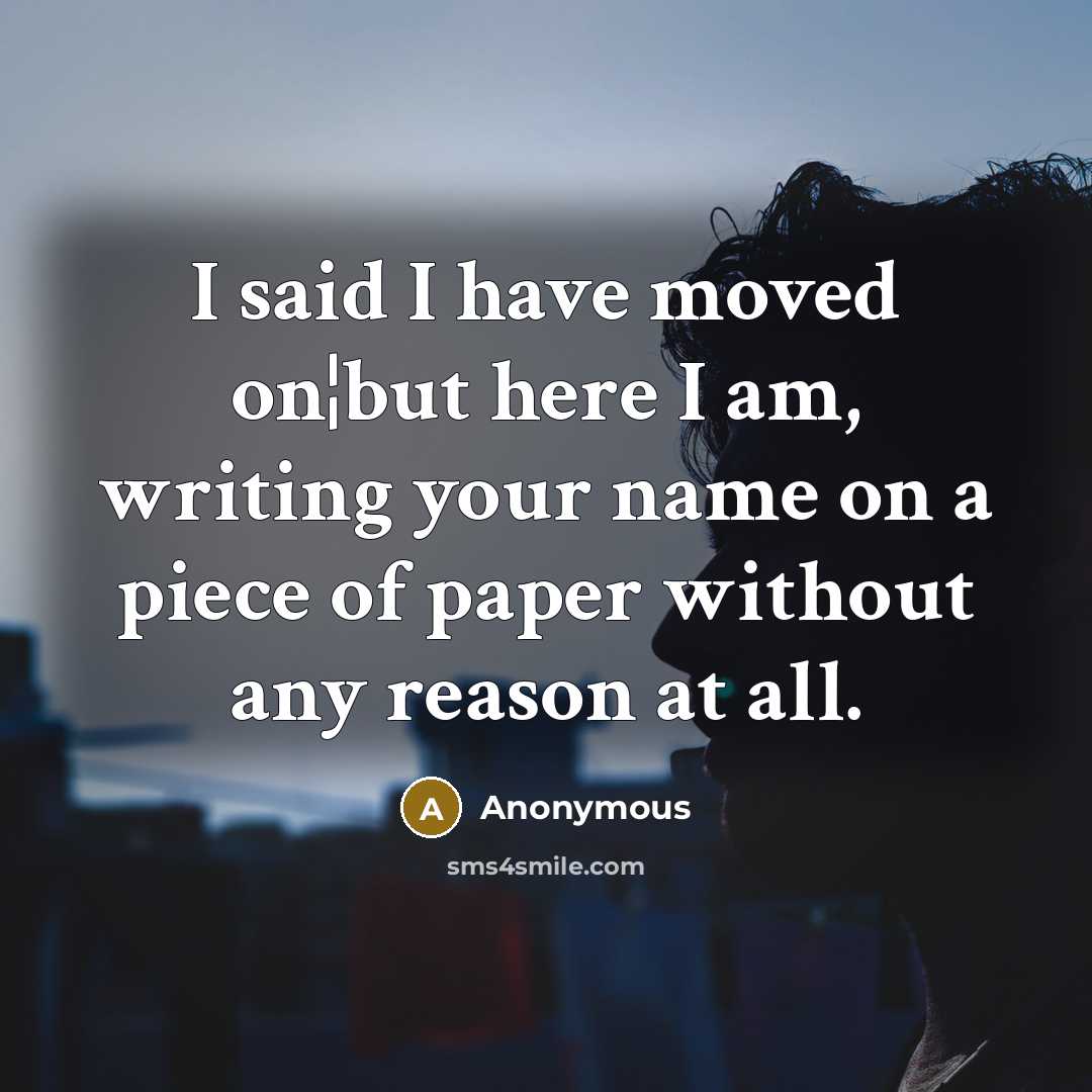 “I said I have moved on¦but here I am, writing your name on a piece of paper without any reason at all.” quote by Anonymous