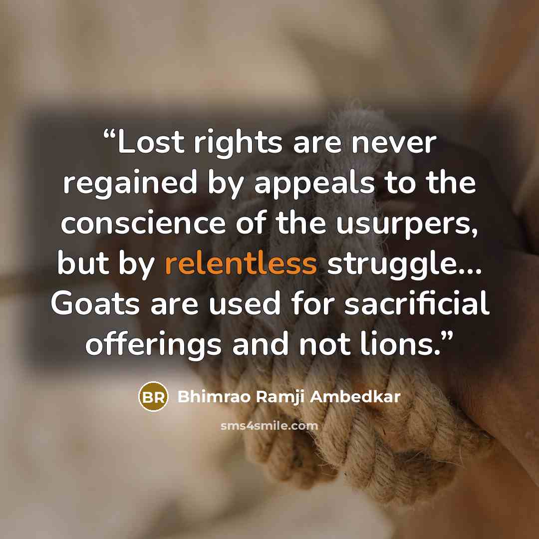 “Lost rights are never regained by appeals to the conscience of the usurpers, but by relentless struggle… Goats are used for sacrificial offerings and not lions.” quote by Bhimrao Ramji Ambedkar