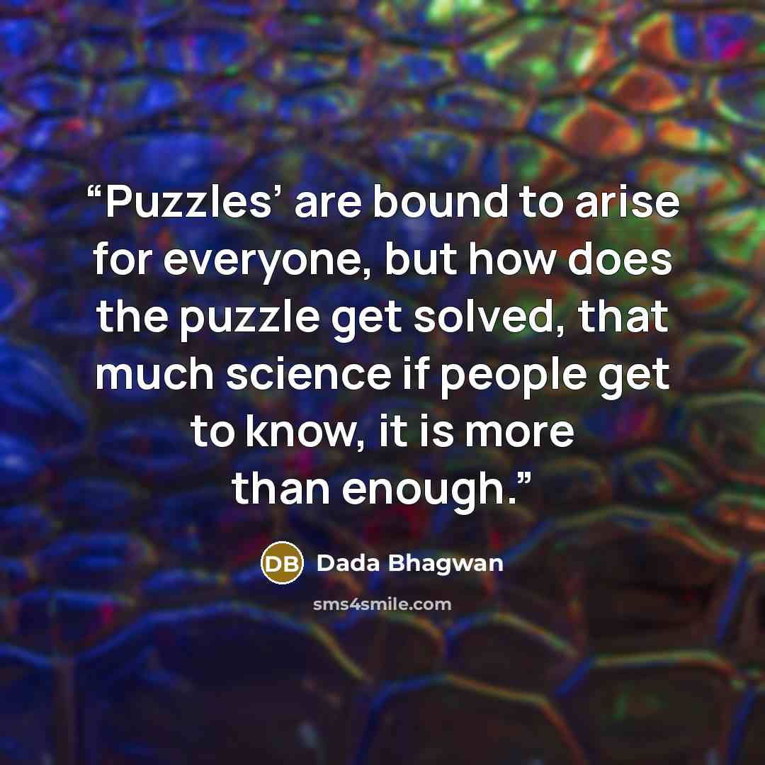 “Puzzles’ are bound to arise for everyone, but how does the puzzle get solved, that much science if people get to know, it is more than enough.” quote by Dada Bhagwan