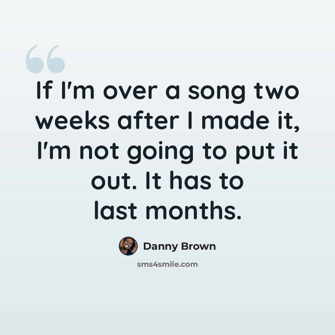 “If I'm over a song two weeks after I made it, I'm not going to put it out. It has to last months.” quote by Danny Brown