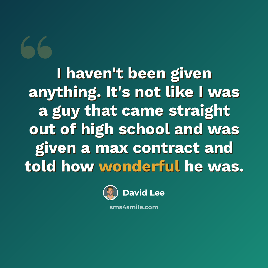 “I haven't been given anything. It's not like I was a guy that came straight out of high school and was given a max contract and told how wonderful he was.” quote by David Lee