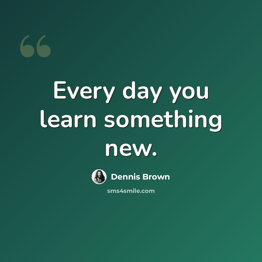 “Every day you learn something new.” quote by Dennis Brown