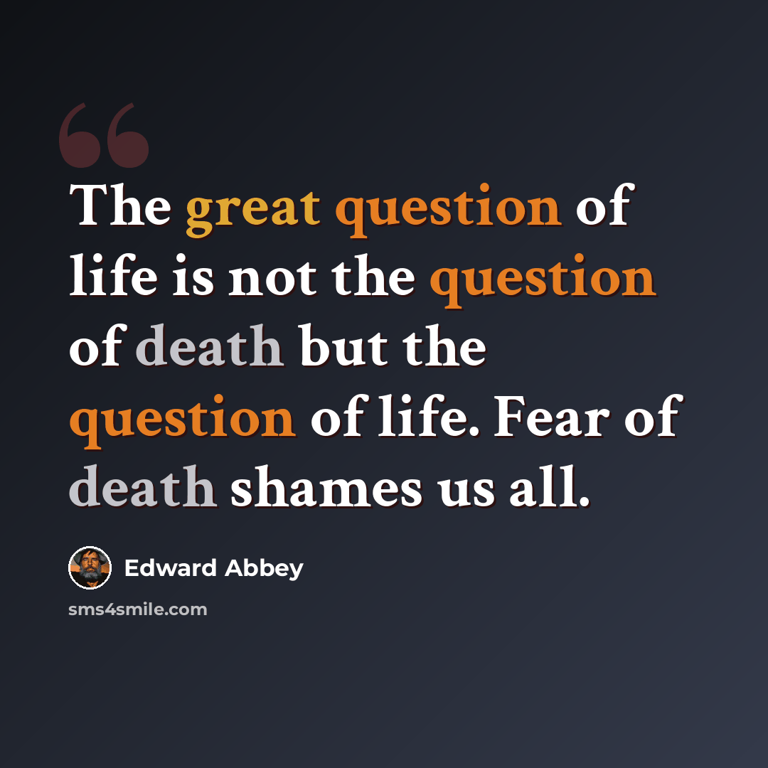 “The great question of life is not the question of death but the question of life. Fear of death shames us all.” quote by Edward Abbey