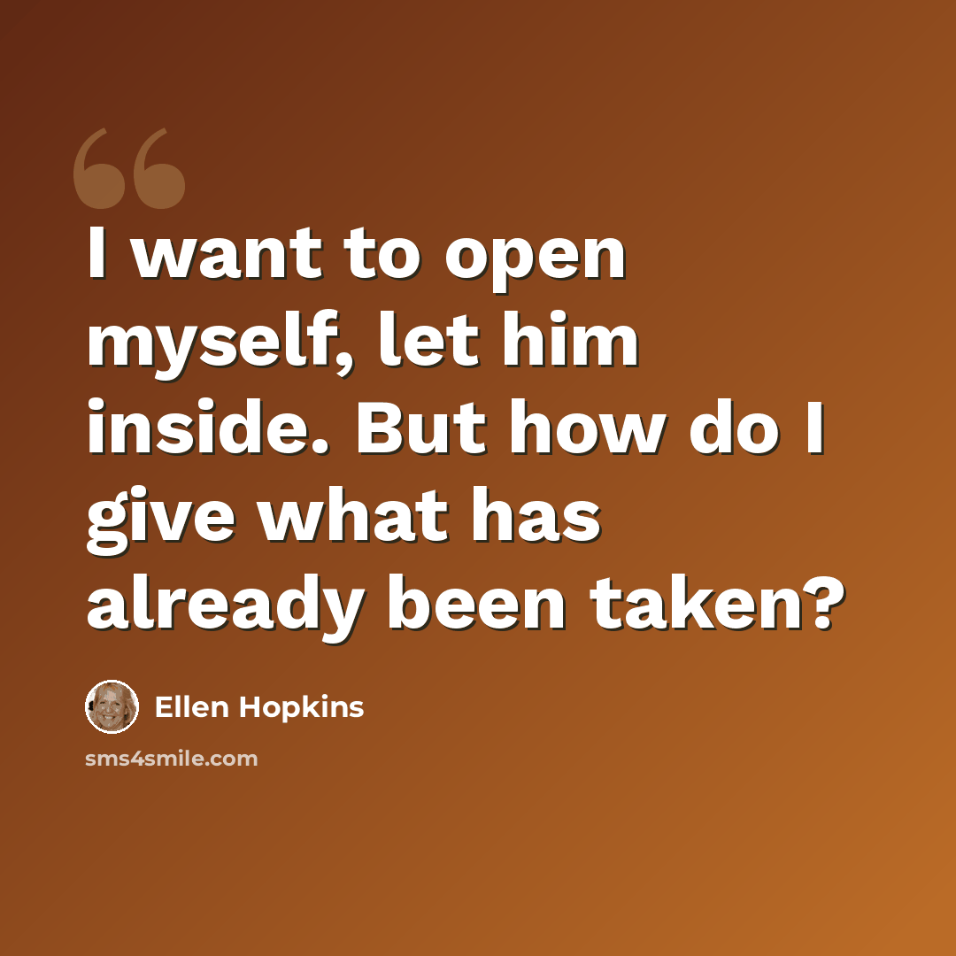 “I want to open myself, let him inside. But how do I give what has already been taken?” quote by Ellen Hopkins