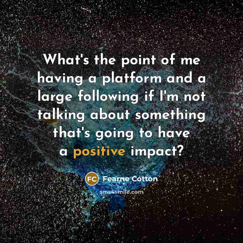 “What's the point of me having a platform and a large following if I'm not talking about something that's going to have a positive impact?” quote by Fearne Cotton
