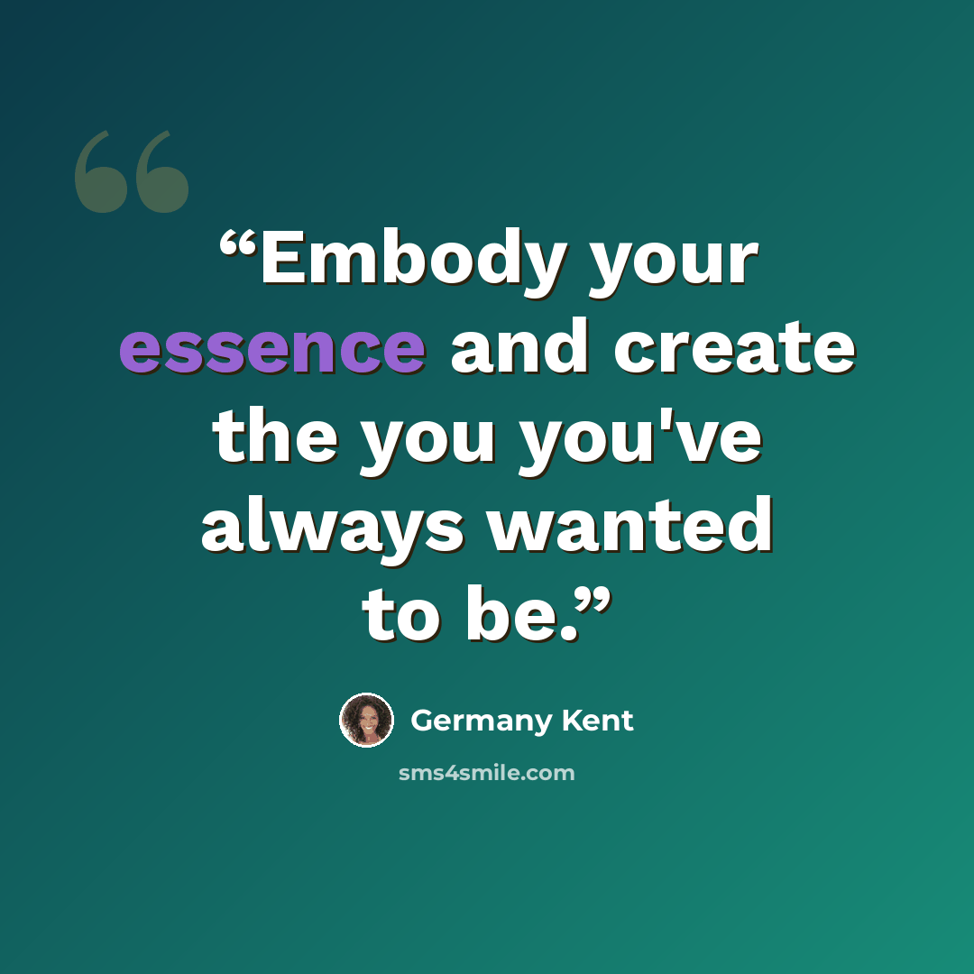 “Embody your essence and create the you you've always wanted to be.” quote by Germany Kent