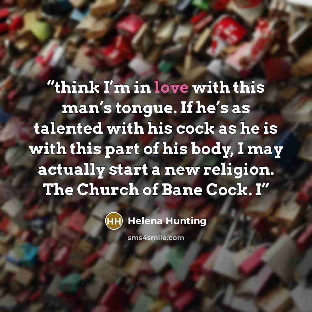 “think I’m in love with this man’s tongue. If he’s as talented with his cock as he is with this part of his body, I may actually start a new religion. The Church of Bane Cock. I” quote by Helena Hunting