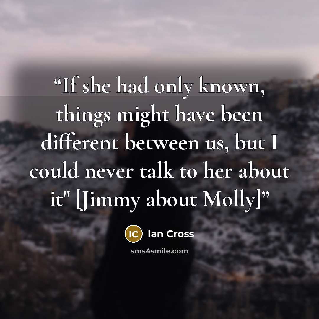 “If she had only known, things might have been different between us, but I could never talk to her about it" [Jimmy about Molly]” quote by Ian Cross