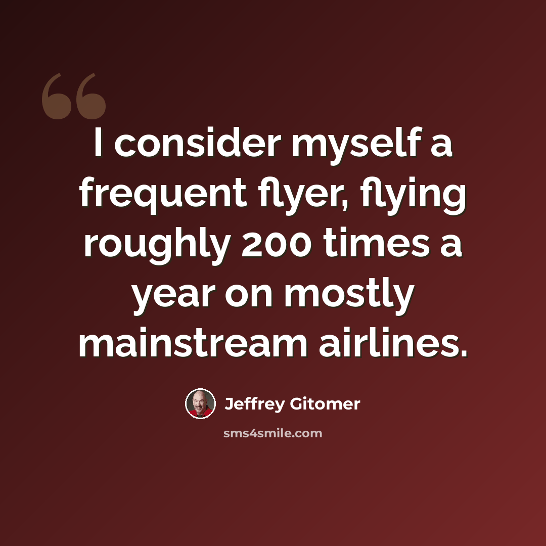 “I consider myself a frequent flyer, flying roughly 200 times a year on mostly mainstream airlines.” quote by Jeffrey Gitomer