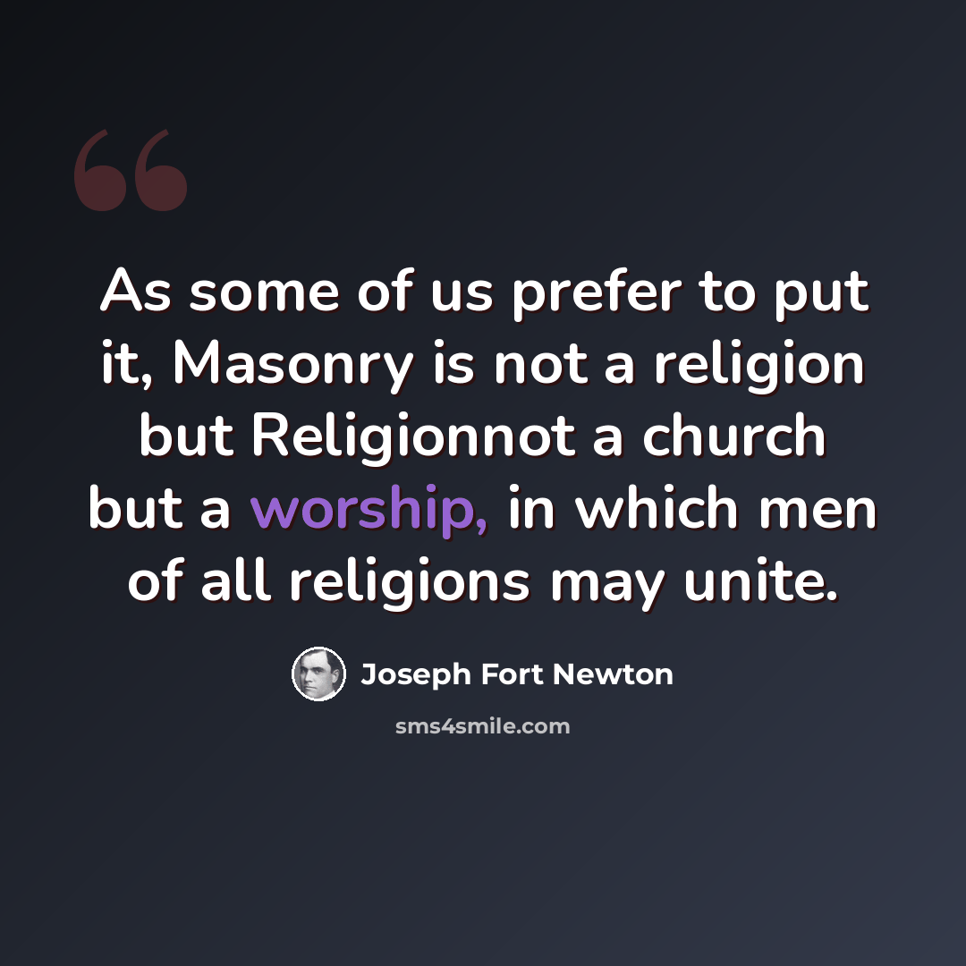 “As some of us prefer to put it, Masonry is not a religion but Religionnot a church but a worship, in which men of all religions may unite.” quote by Joseph Fort Newton
