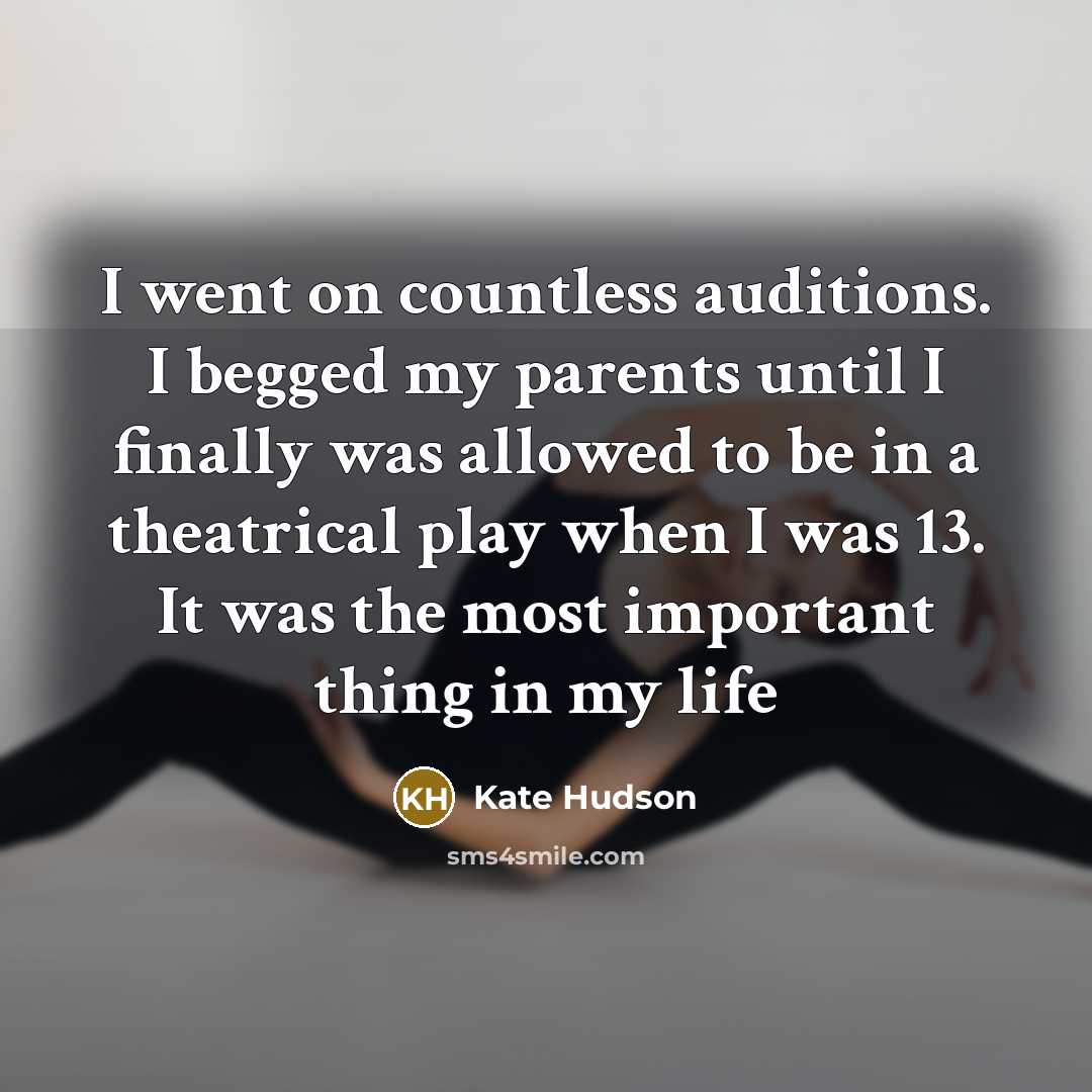 “I went on countless auditions. I begged my parents until I finally was allowed to be in a theatrical play when I was 13. It was the most important thing in my life” quote by Kate Hudson