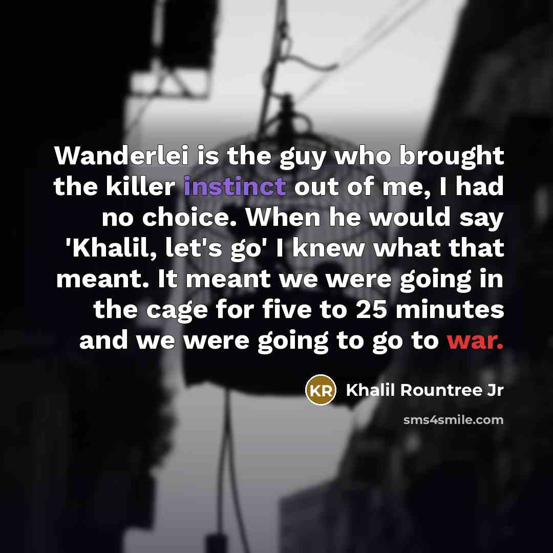“Wanderlei is the guy who brought the killer instinct out of me, I had no choice. When he would say 'Khalil, let's go' I knew what that meant. It meant we were going in the cage for five to 25 minutes and we were going to go to war.” quote by Khalil Rountree Jr