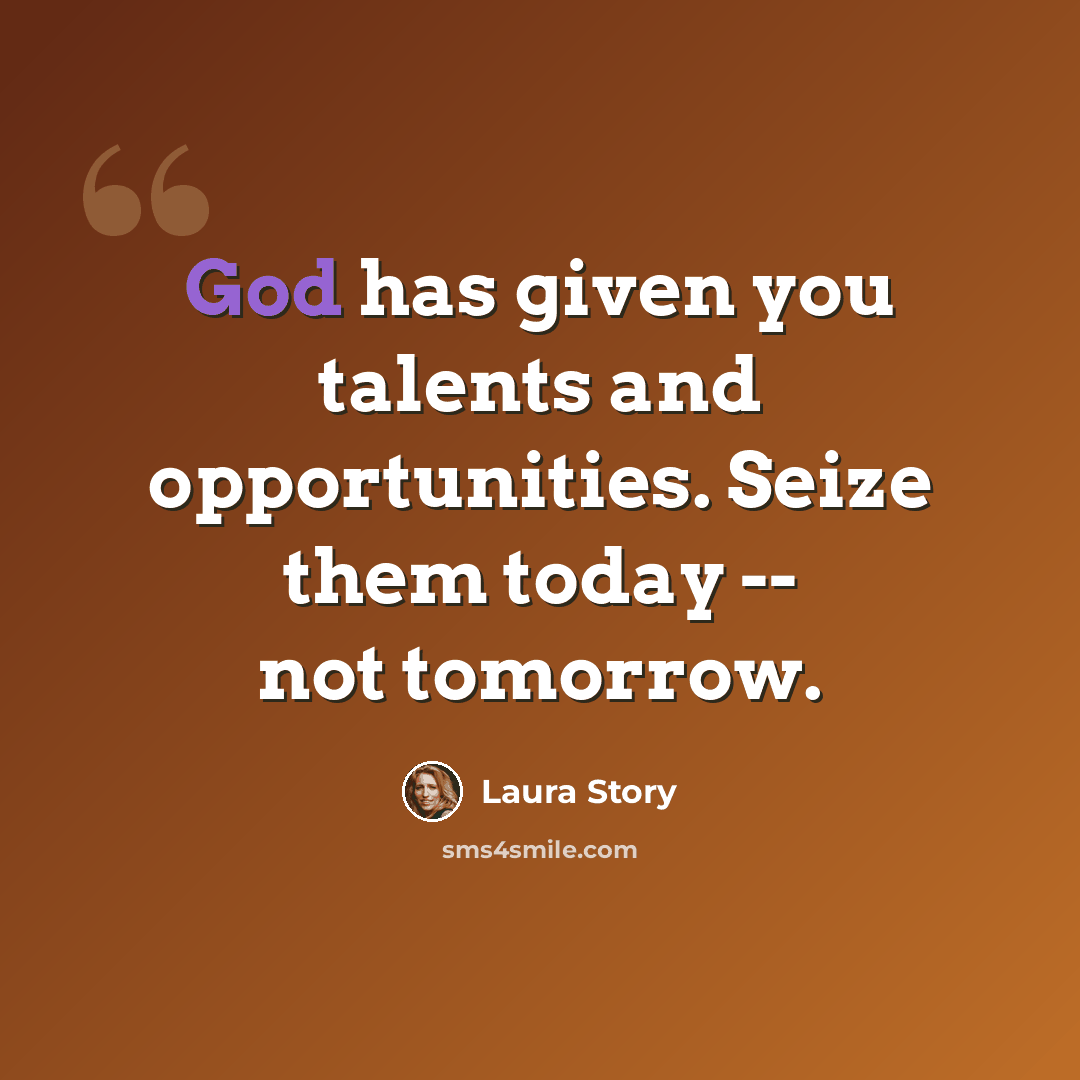 “God has given you talents and opportunities. Seize them today -- not tomorrow.” quote by Laura Story