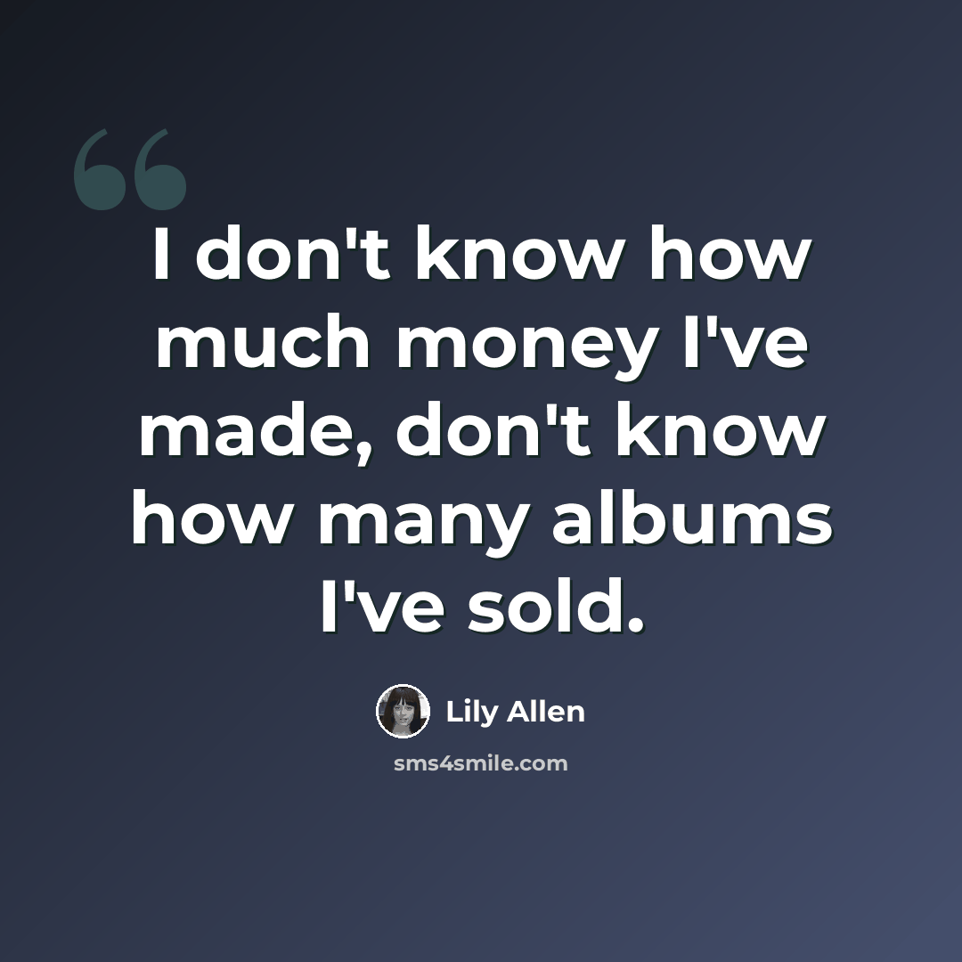 “I don't know how much money I've made, don't know how many albums I've sold.” quote by Lily Allen