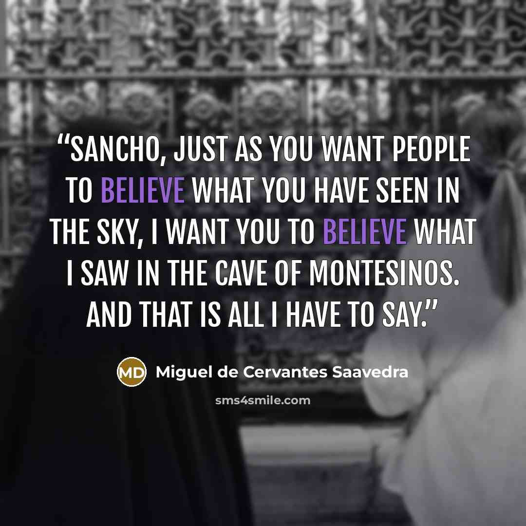 “Sancho, just as you want people to believe what you have seen in the sky, I want you to believe what I saw in the Cave of Montesinos. And that is all I have to say.” quote by Miguel de Cervantes Saavedra