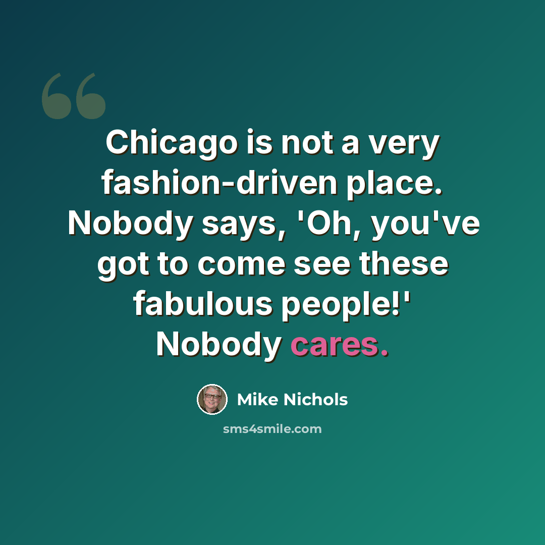 “Chicago is not a very fashion-driven place. Nobody says, 'Oh, you've got to come see these fabulous people!' Nobody cares.” quote by Mike Nichols