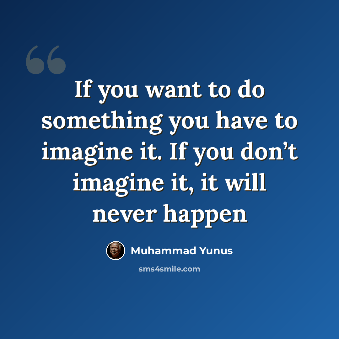 “If you want to do something you have to imagine it. If you don’t imagine it, it will never happen” quote by Muhammad Yunus