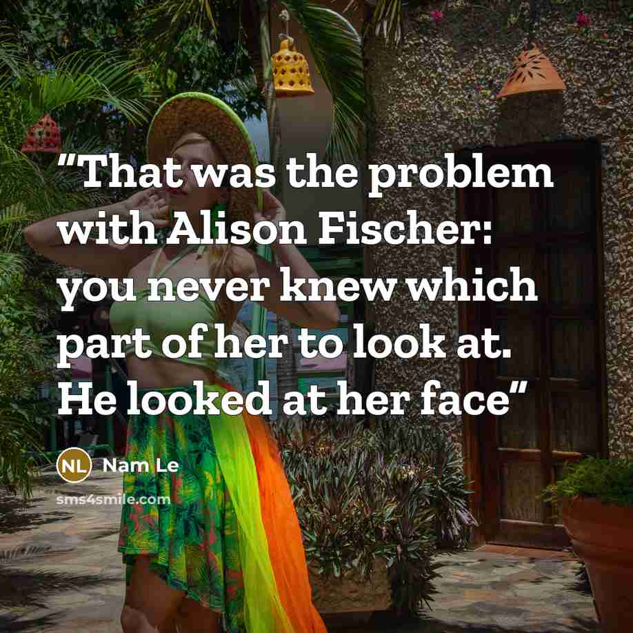 “That was the problem with Alison Fischer: you never knew which part of her to look at. He looked at her face” quote by Nam Le
