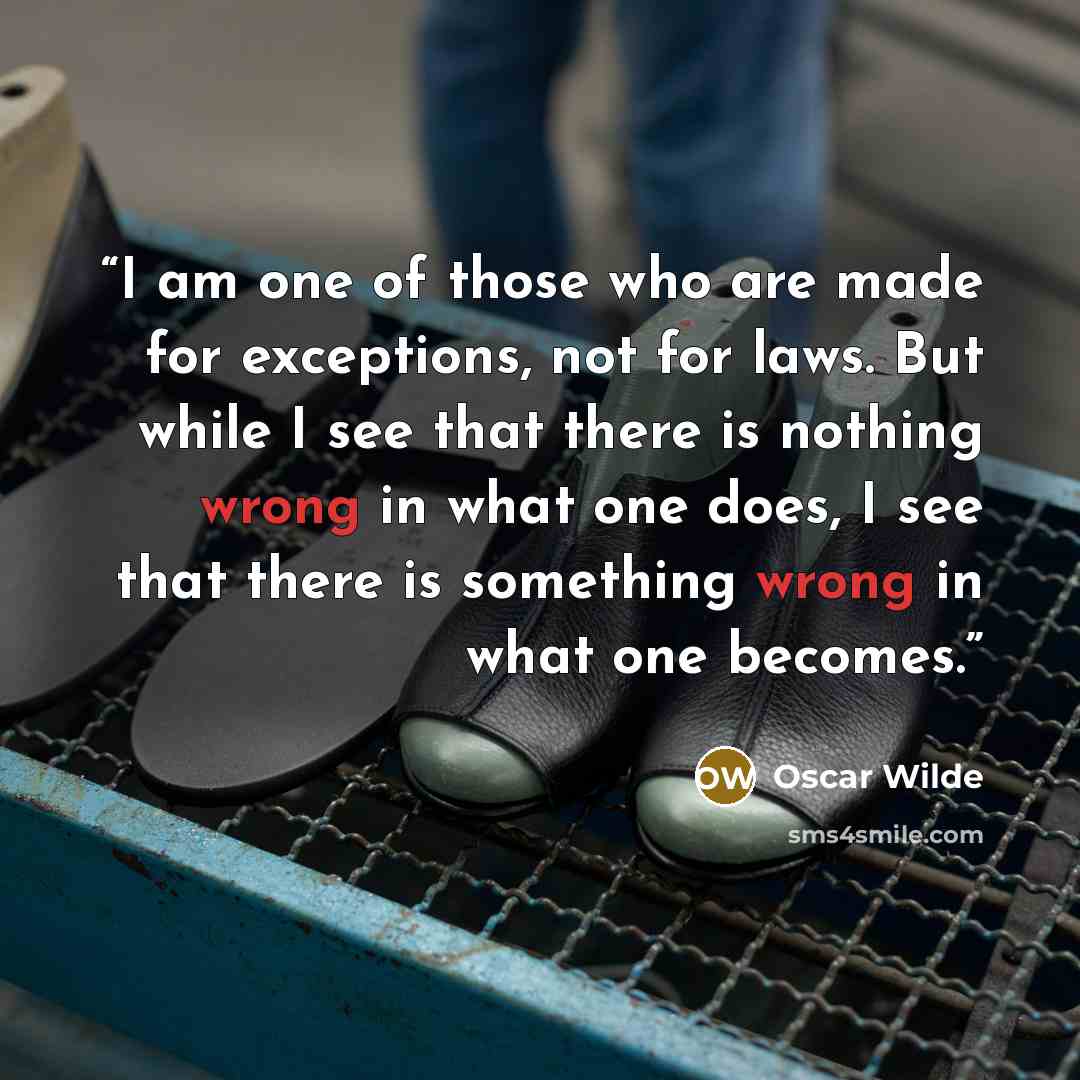 “I am one of those who are made for exceptions, not for laws. But while I see that there is nothing wrong in what one does, I see that there is something wrong in what one becomes.” quote by Oscar Wilde