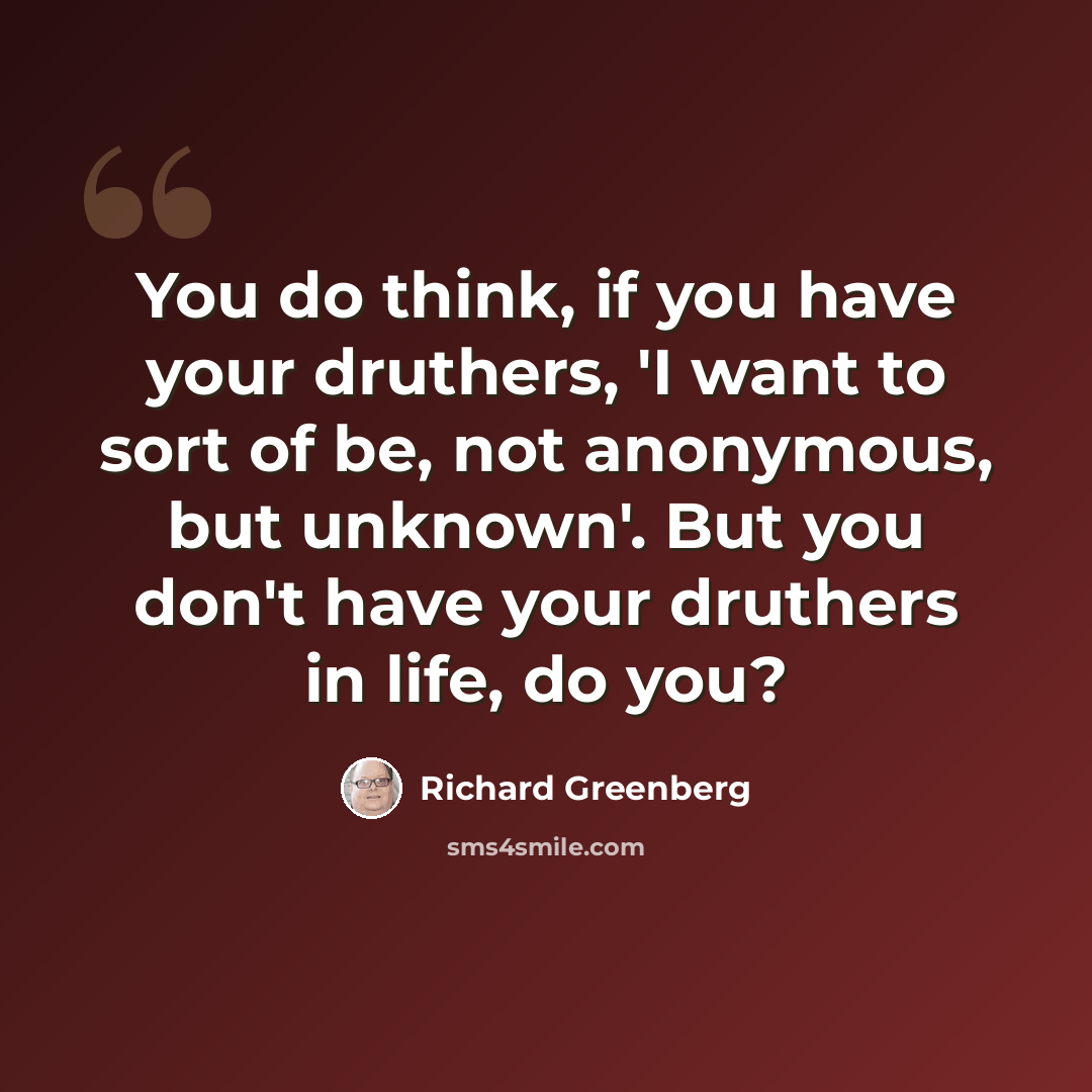 “You do think, if you have your druthers, 'I want to sort of be, not anonymous, but unknown'. But you don't have your druthers in life, do you?” quote by Richard Greenberg