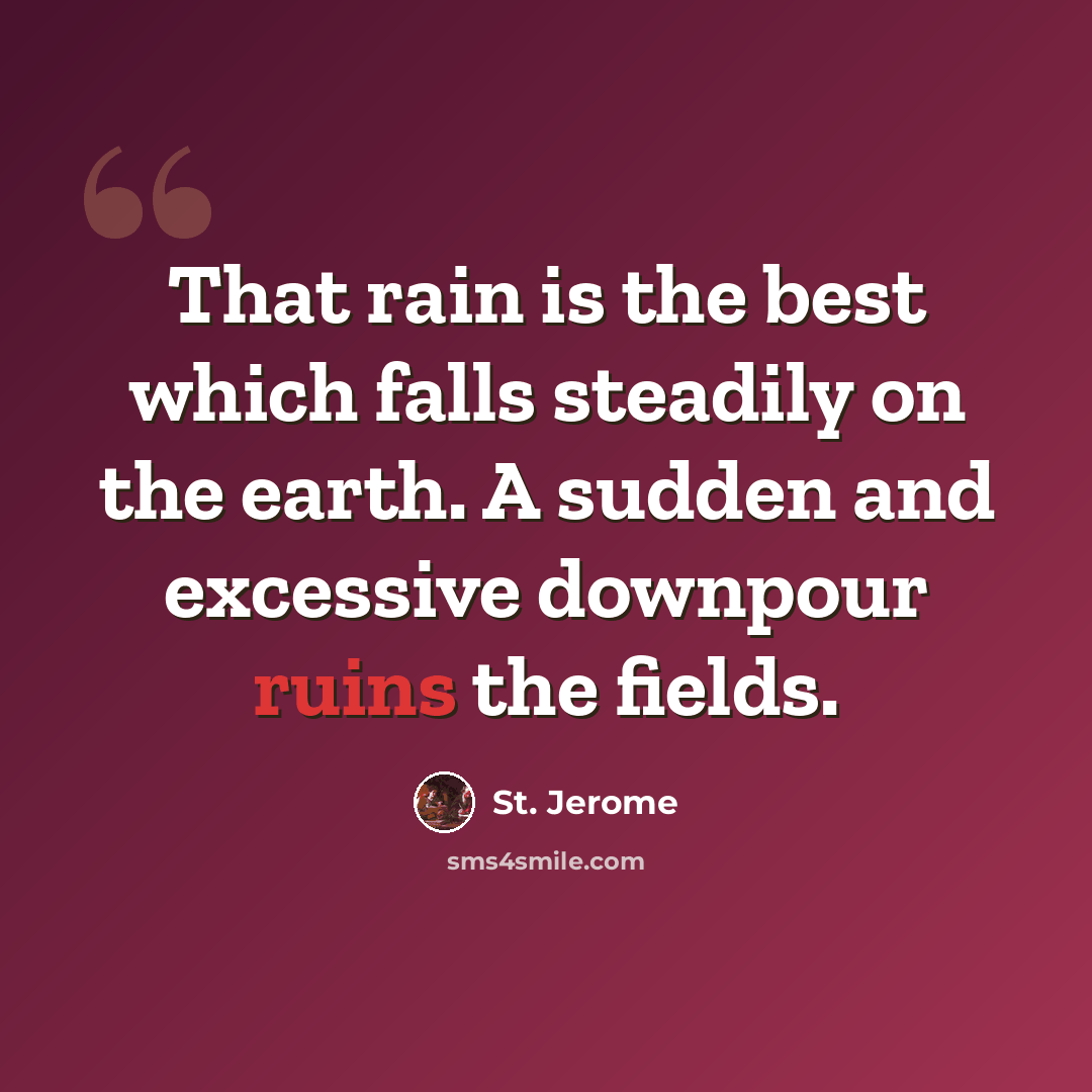 “That rain is the best which falls steadily on the earth. A sudden and excessive downpour ruins the fields.” quote by St. Jerome