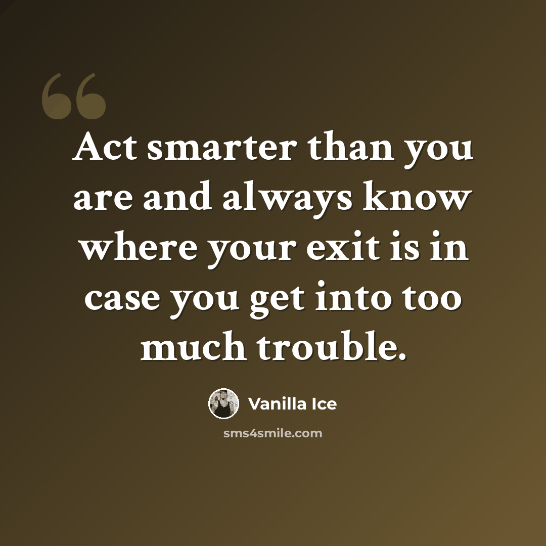 “Act smarter than you are and always know where your exit is in case you get into too much trouble.” quote by Vanilla Ice