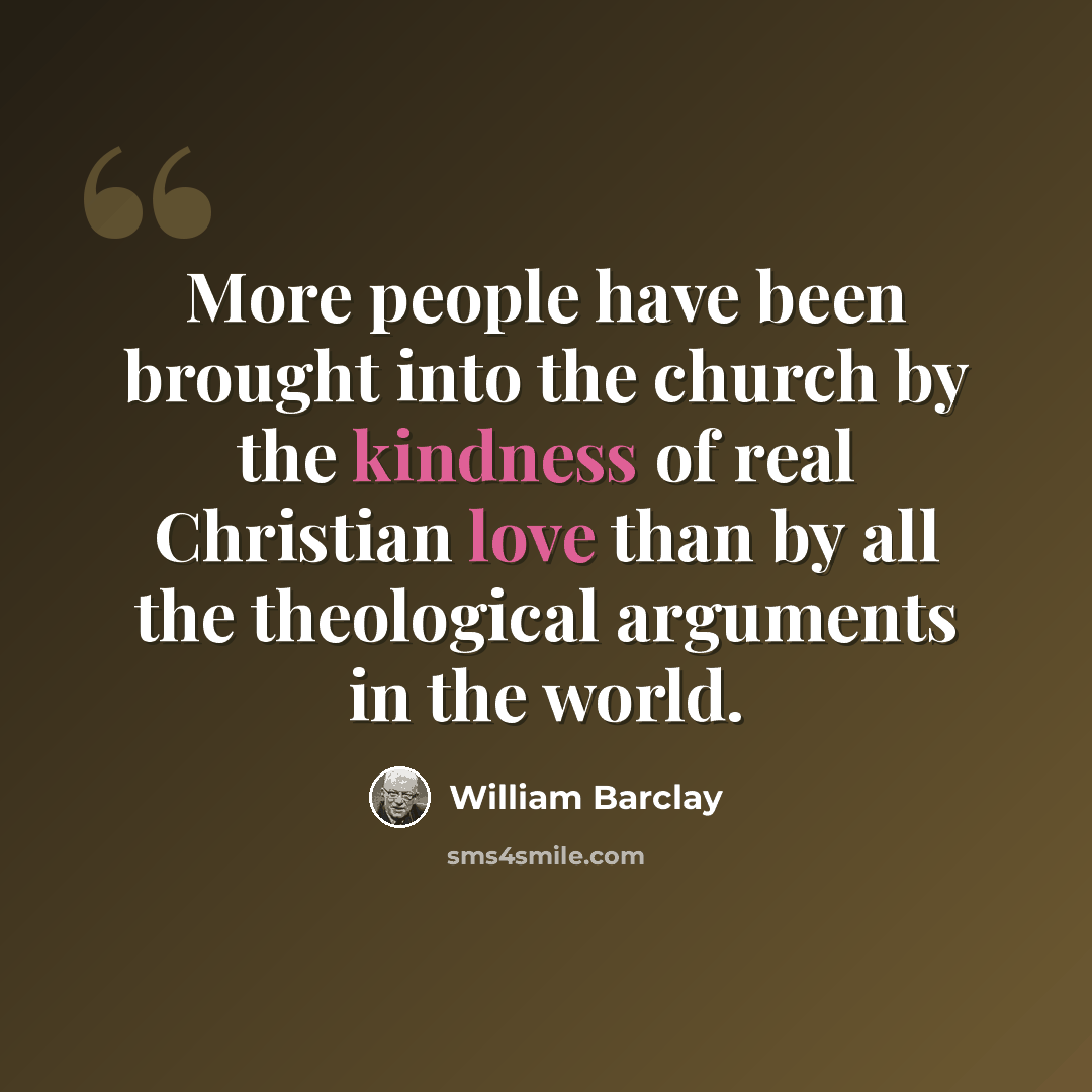 “More people have been brought into the church by the kindness of real Christian love than by all the theological arguments in the world.” quote by William Barclay