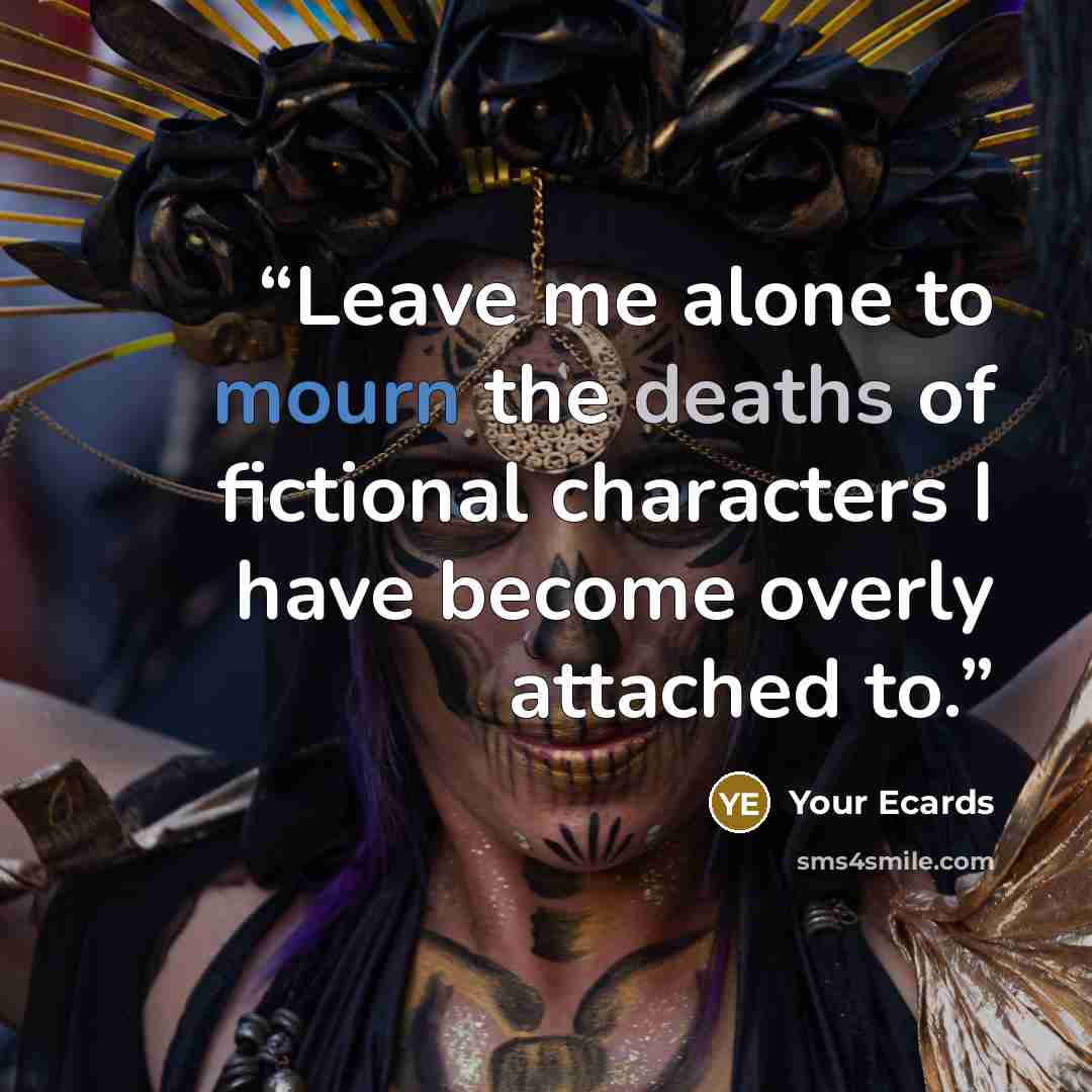 “Leave me alone to mourn the deaths of fictional characters I have become overly attached to.” quote by Your Ecards
